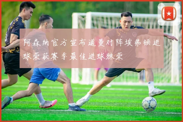 阿森纳官方宣布道曼对阵埃弗顿进球荣获赛季最佳进球殊荣