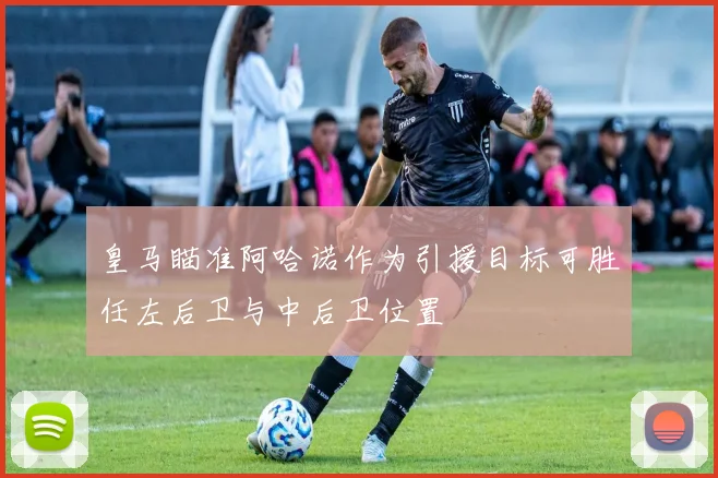 皇马瞄准阿哈诺作为引援目标可胜任左后卫与中后卫位置