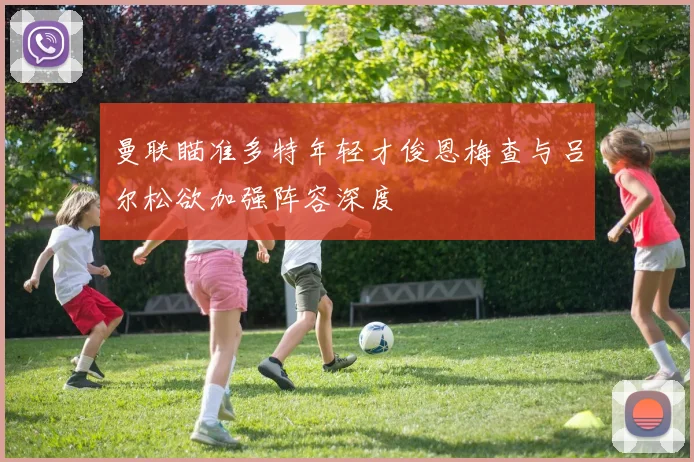曼联瞄准多特年轻才俊恩梅查与吕尔松欲加强阵容深度