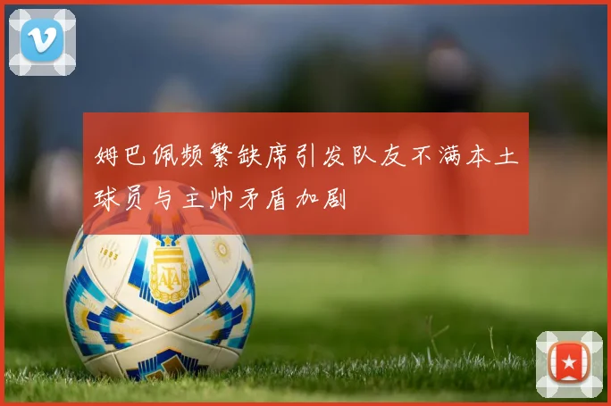 姆巴佩频繁缺席引发队友不满本土球员与主帅矛盾加剧
