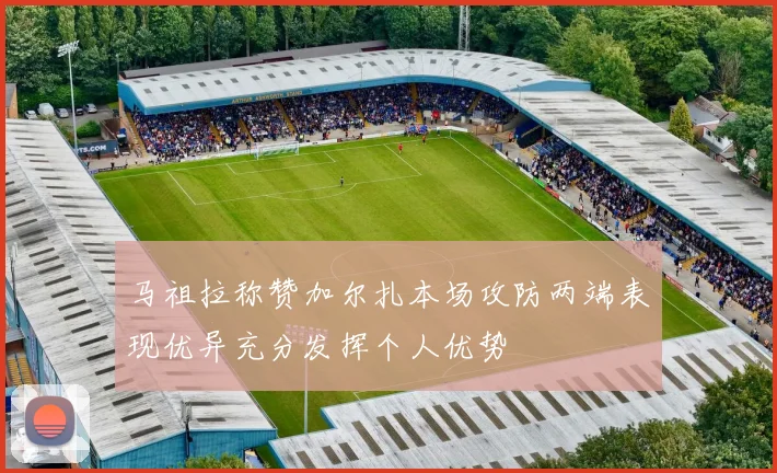 马祖拉称赞加尔扎本场攻防两端表现优异充分发挥个人优势