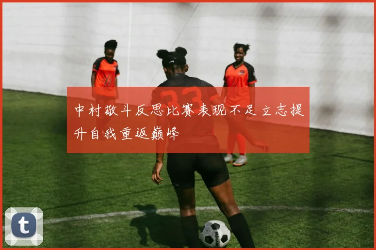 中村敬斗反思比赛表现不足立志提升自我重返巅峰