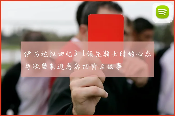 伊戈达拉回忆3-1领先骑士时的心态与联盟制造悬念的背后故事