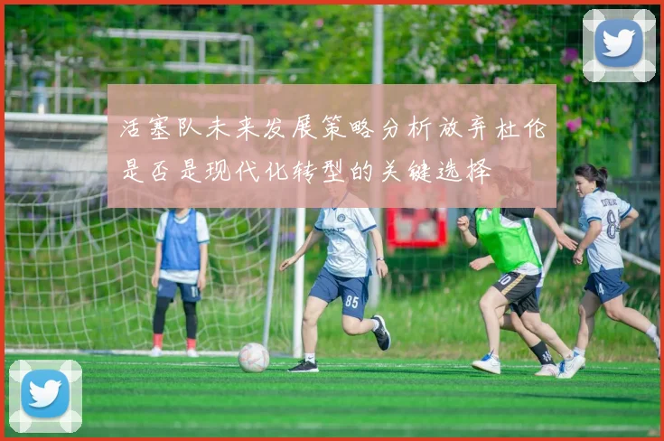 活塞队未来发展策略分析放弃杜伦是否是现代化转型的关键选择