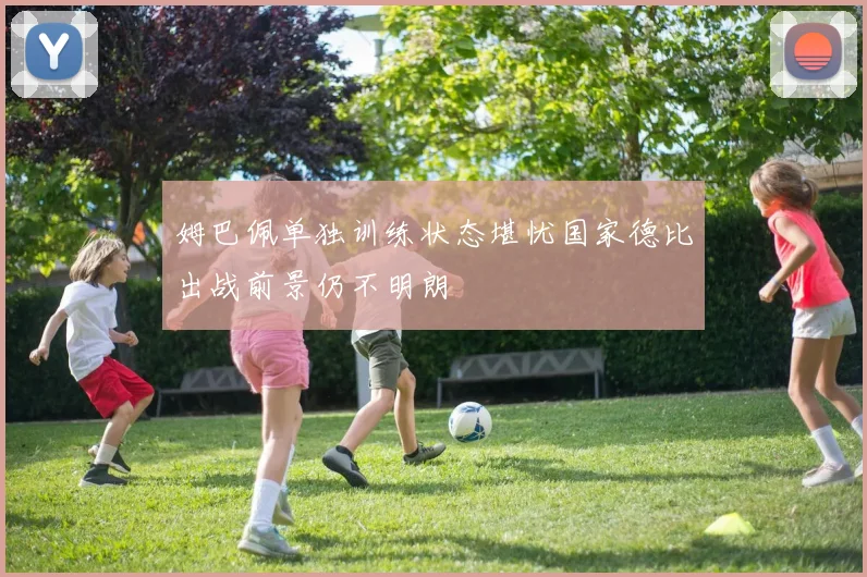 姆巴佩单独训练状态堪忧国家德比出战前景仍不明朗