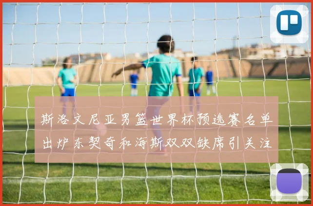 斯洛文尼亚男篮世界杯预选赛名单出炉东契奇和海斯双双缺席引关注