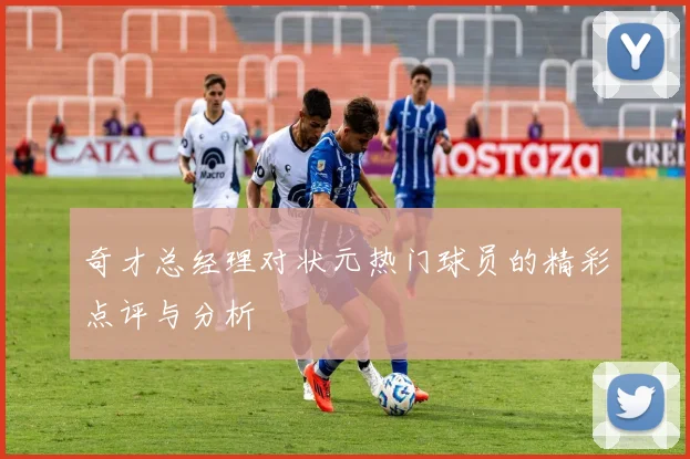 奇才总经理对状元热门球员的精彩点评与分析
