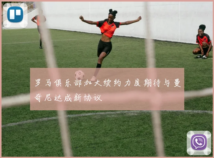 罗马俱乐部加大续约力度期待与曼奇尼达成新协议
