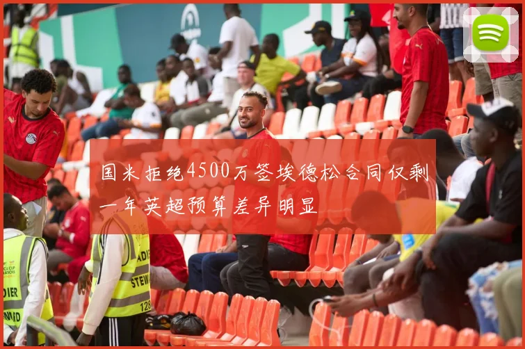 国米拒绝4500万签埃德松合同仅剩一年英超预算差异明显