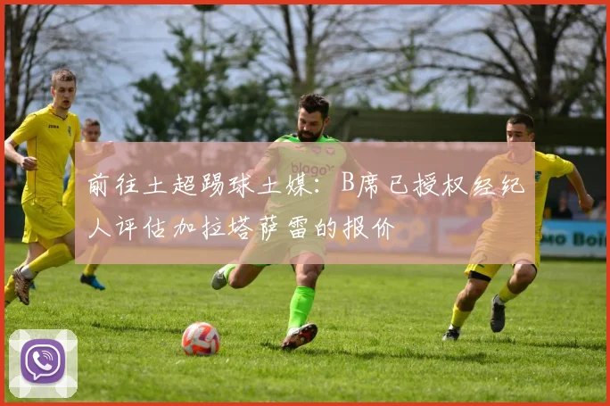 前往土超踢球土媒：B席已授权经纪人评估加拉塔萨雷的报价