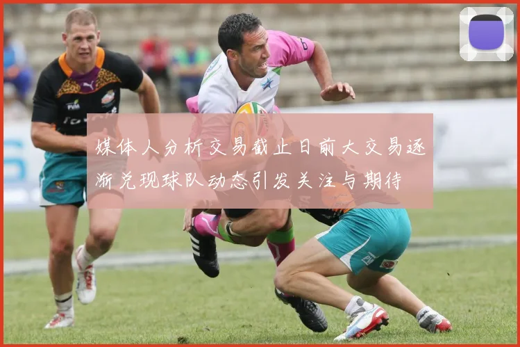 媒体人分析交易截止日前大交易逐渐兑现球队动态引发关注与期待