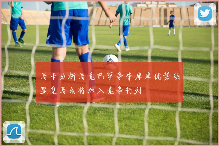 马卡分析马竞巴萨争夺库库优势明显皇马或将加入竞争行列