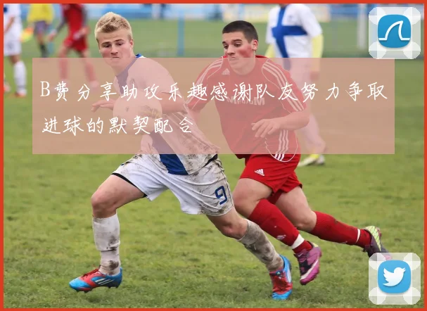 B费分享助攻乐趣感谢队友努力争取进球的默契配合