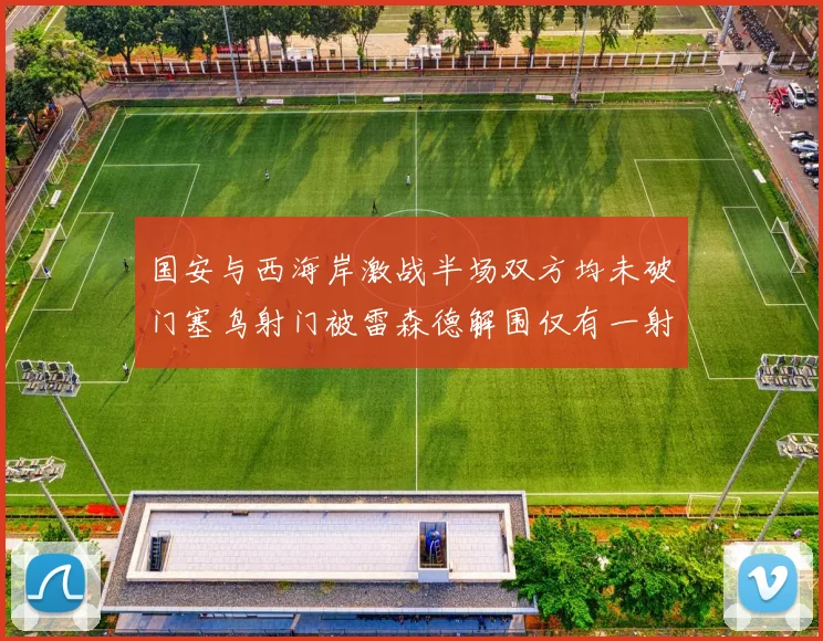 国安与西海岸激战半场双方均未破门塞鸟射门被雷森德解围仅有一射正