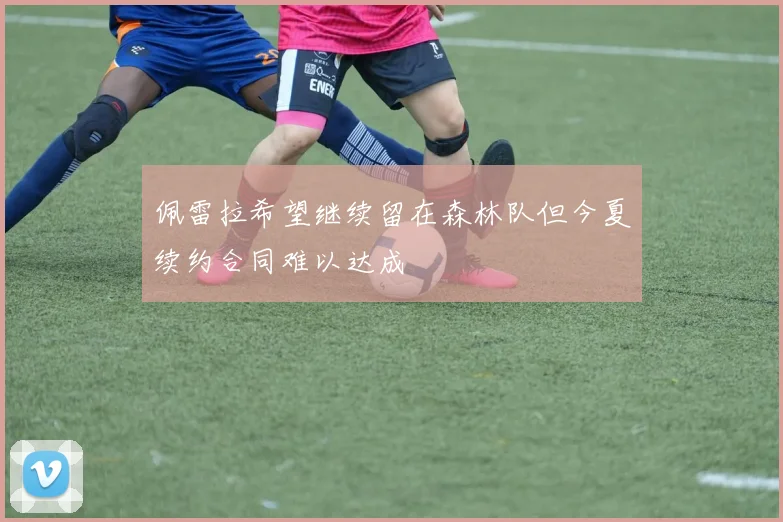 佩雷拉希望继续留在森林队但今夏续约合同难以达成