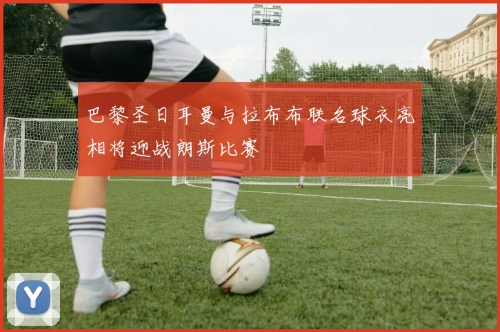 巴黎圣日耳曼与拉布布联名球衣亮相将迎战朗斯比赛