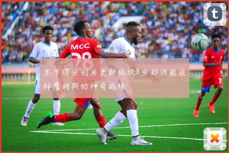 末节得分创历史新低仅8分却仍能逆转詹姆斯的神奇战绩