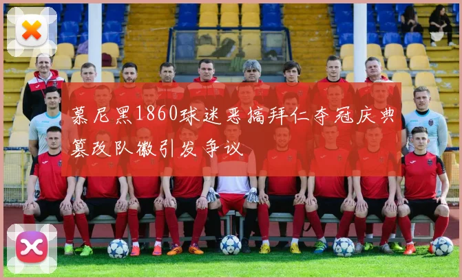 慕尼黑1860球迷恶搞拜仁夺冠庆典篡改队徽引发争议