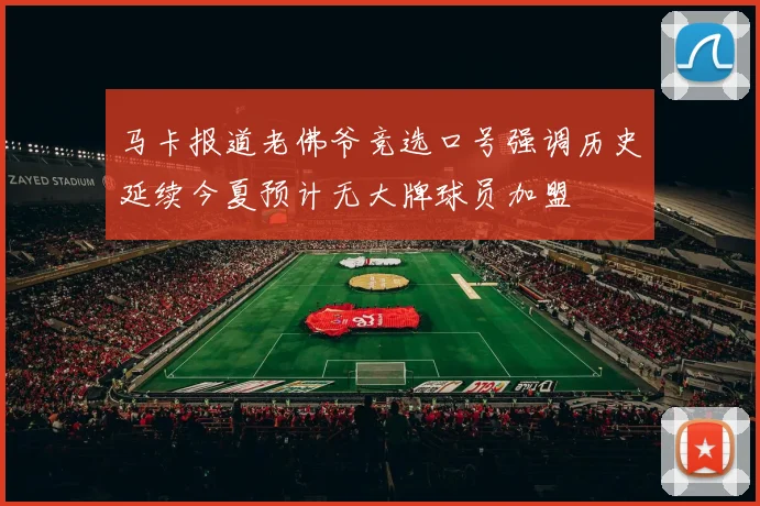 马卡报道老佛爷竞选口号强调历史延续今夏预计无大牌球员加盟