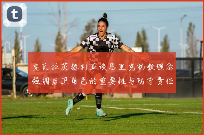 克瓦拉茨赫利亚谈恩里克执教理念强调后卫角色的重要性与防守责任