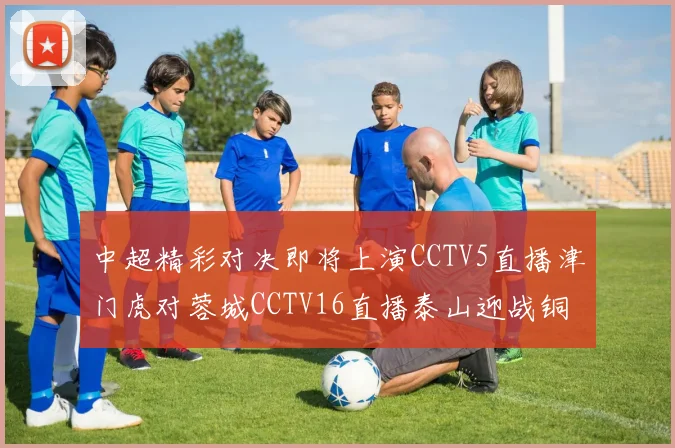 中超精彩对决即将上演CCTV5直播津门虎对蓉城CCTV16直播泰山迎战铜梁龙