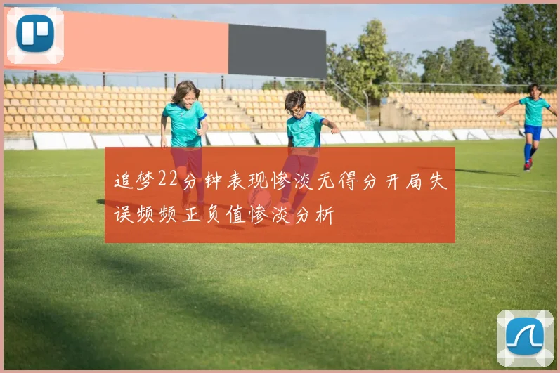 追梦22分钟表现惨淡无得分开局失误频频正负值惨淡分析