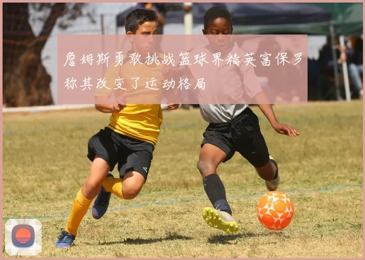 詹姆斯勇敢挑战篮球界精英富保罗称其改变了运动格局