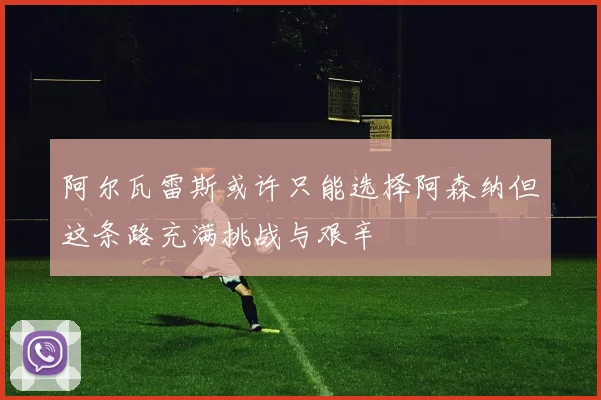 阿尔瓦雷斯或许只能选择阿森纳但这条路充满挑战与艰辛