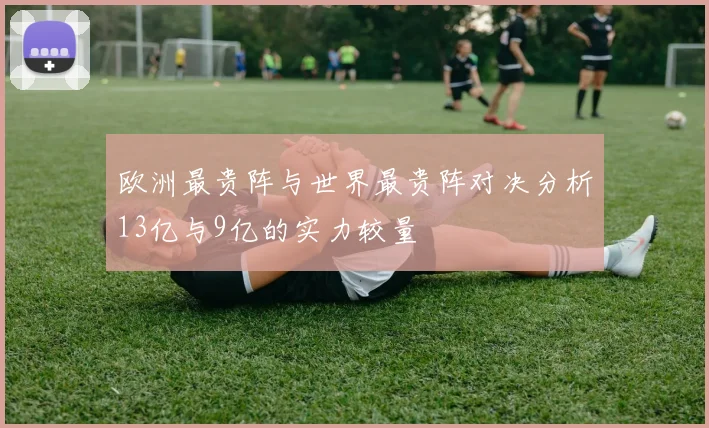 欧洲最贵阵与世界最贵阵对决分析13亿与9亿的实力较量