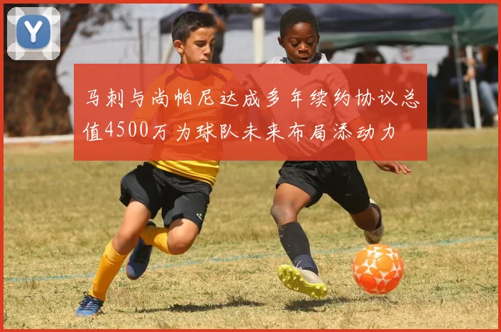 马刺与尚帕尼达成多年续约协议总值4500万为球队未来布局添动力