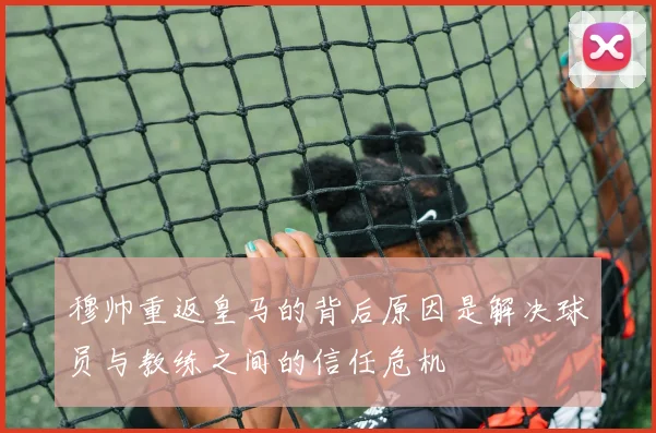 穆帅重返皇马的背后原因是解决球员与教练之间的信任危机