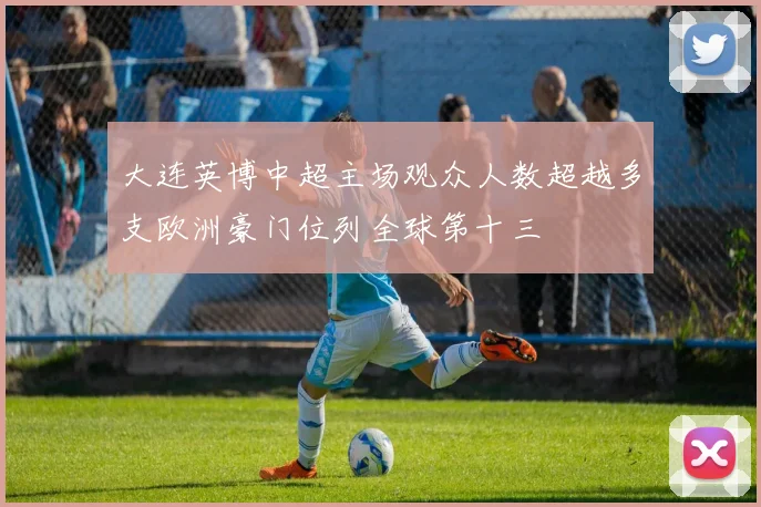 大连英博中超主场观众人数超越多支欧洲豪门位列全球第十三
