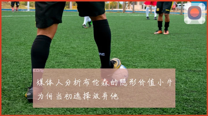 媒体人分析布伦森的隐形价值小牛为何当初选择放弃他